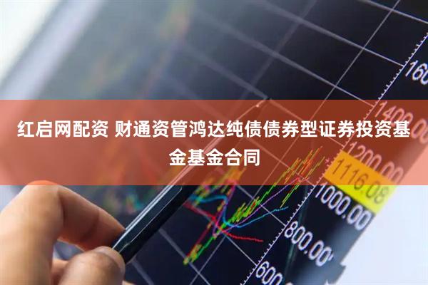 红启网配资 财通资管鸿达纯债债券型证券投资基金基金合同