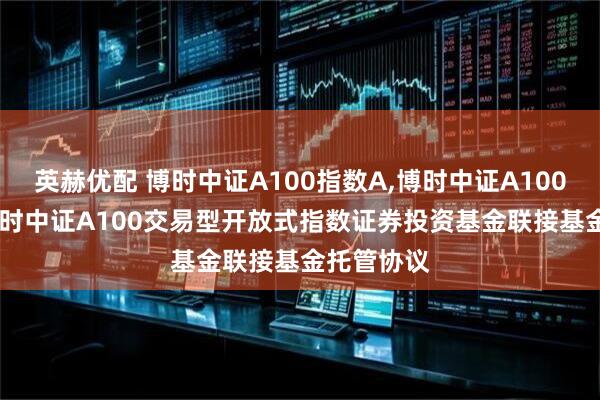 英赫优配 博时中证A100指数A,博时中证A100指数C: 博时中证A100交易型开放式指数证券投资基金联接基金托管协议