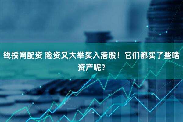 钱投网配资 险资又大举买入港股！它们都买了些啥资产呢？