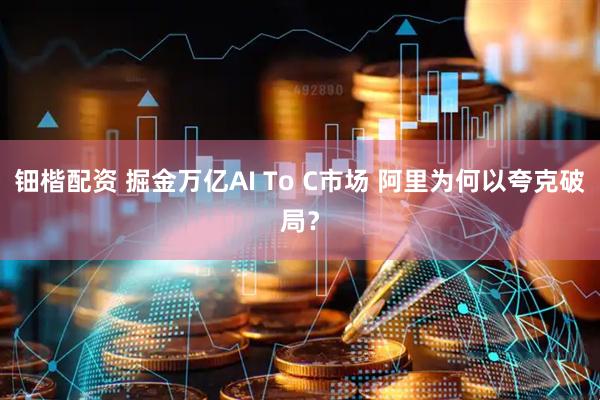 钿楷配资 掘金万亿AI To C市场 阿里为何以夸克破局？