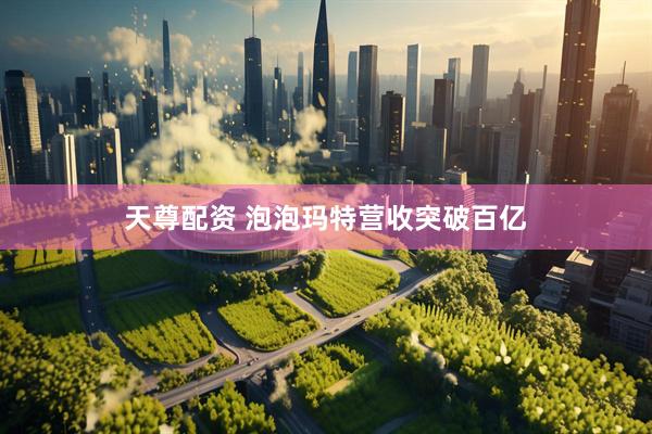 天尊配资 泡泡玛特营收突破百亿