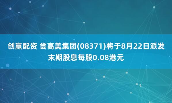 创赢配资 尝高美集团(08371)将于8月22日派发末期股息每股0.08港元