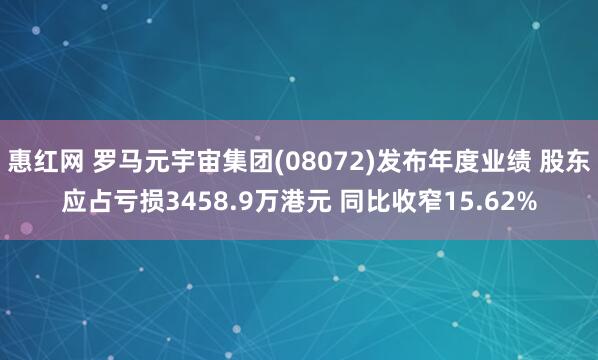 惠红网 罗马元宇宙集团(08072)发布年度业绩 股东应占亏损3458.9万港元 同比收窄15.62%