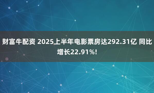 财富牛配资 2025上半年电影票房达292.31亿 同比增长22.91%!