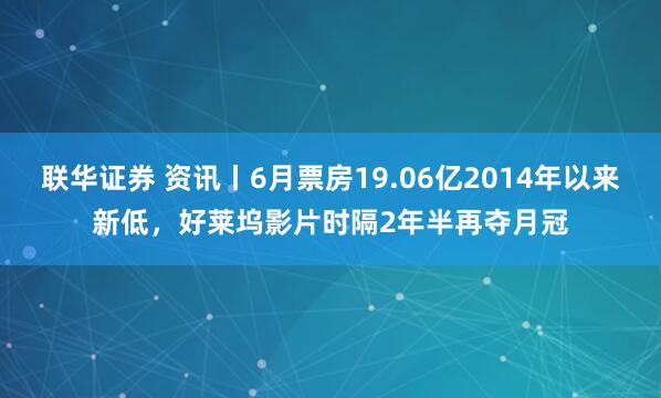 联华证券 资讯丨6月票房19.06亿2014年以来新低，好莱坞影片时隔2年半再夺月冠
