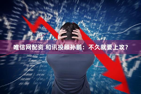 唯信网配资 和讯投顾孙鹏：不久就要上攻？