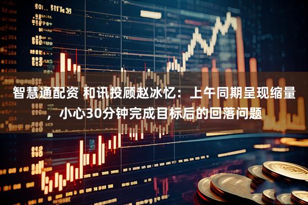 智慧通配资 和讯投顾赵冰忆：上午同期呈现缩量，小心30分钟完成目标后的回落问题