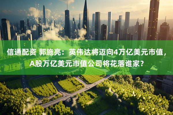 信通配资 郭施亮：英伟达将迈向4万亿美元市值，A股万亿美元市值公司将花落谁家？