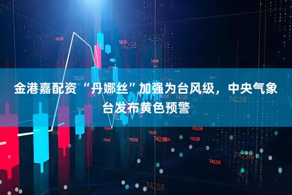 金港嘉配资 “丹娜丝”加强为台风级，中央气象台发布黄色预警