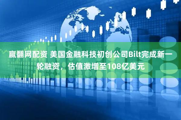 赢翻网配资 美国金融科技初创公司Bilt完成新一轮融资，估值激增至108亿美元