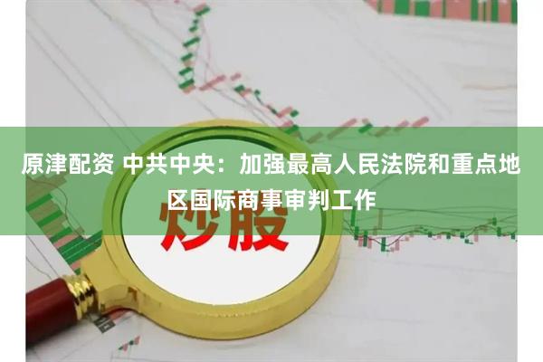原津配资 中共中央：加强最高人民法院和重点地区国际商事审判工作