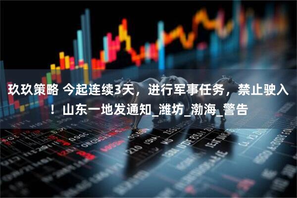 玖玖策略 今起连续3天，进行军事任务，禁止驶入！山东一地发通知_潍坊_渤海_警告