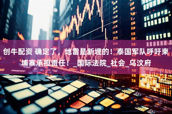 创牛配资 确定了，地雷是新埋的！泰国军队呼吁柬埔寨承担责任！_国际法院_社会_乌汶府
