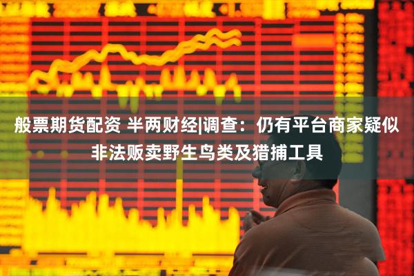 般票期货配资 半两财经|调查：仍有平台商家疑似非法贩卖野生鸟类及猎捕工具