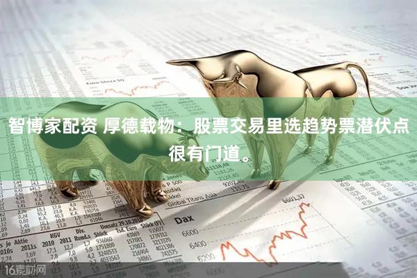 智博家配资 厚德载物:股票交易里选趋势票潜伏点很有门道。