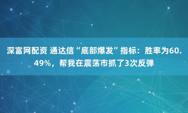 深富网配资 通达信“底部爆发”指标：胜率为60.49%，帮我在震荡市抓了3次反弹