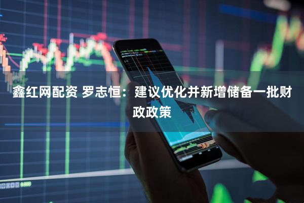 鑫红网配资 罗志恒：建议优化并新增储备一批财政政策