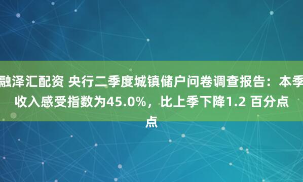融泽汇配资 央行二季度城镇储户问卷调查报告：本季收入感受指数为45.0%，比上季下降1.2 百分点