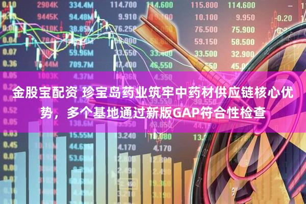 金股宝配资 珍宝岛药业筑牢中药材供应链核心优势，多个基地通过新版GAP符合性检查