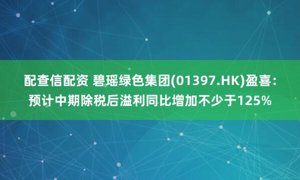 配查信配资 碧瑶绿色集团(01397.HK)盈喜：预计中期除税后溢利同比增加不少于125%