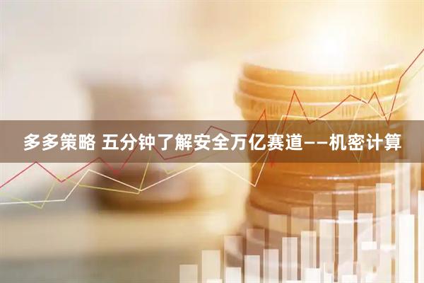 多多策略 五分钟了解安全万亿赛道——机密计算