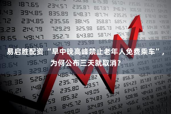 易启胜配资 “早中晚高峰禁止老年人免费乘车”，为何公布三天就取消？