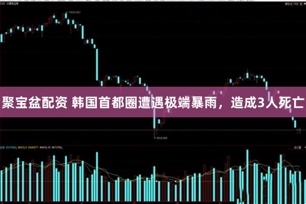 聚宝盆配资 韩国首都圈遭遇极端暴雨，造成3人死亡
