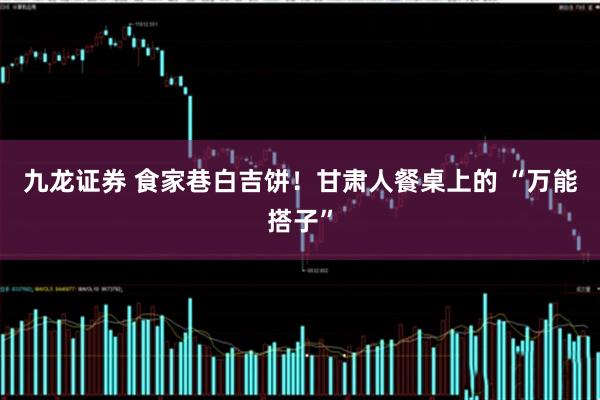 九龙证券 食家巷白吉饼！甘肃人餐桌上的 “万能搭子”