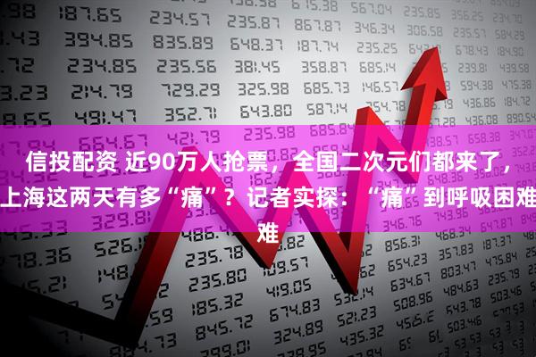 信投配资 近90万人抢票，全国二次元们都来了，上海这两天有多“痛”？记者实探：“痛”到呼吸困难