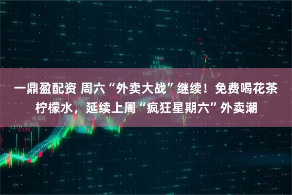 一鼎盈配资 周六“外卖大战”继续！免费喝花茶柠檬水，延续上周“疯狂星期六”外卖潮