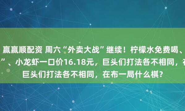 赢赢顺配资 周六“外卖大战”继续！柠檬水免费喝、新人“满20减19”、小龙虾一口价16.18元，巨头们打法各不相同，在布一局什么棋？