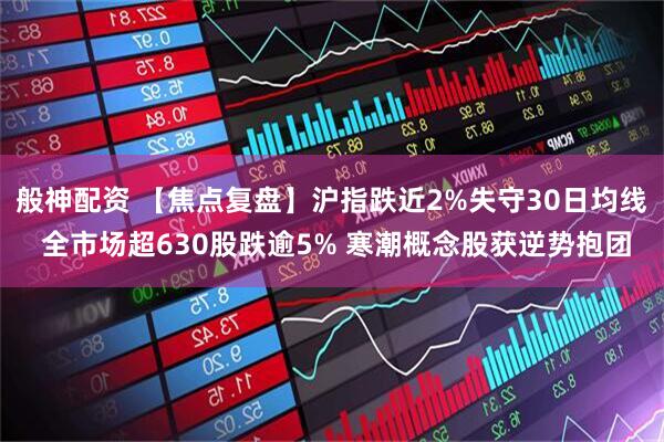 般神配资 【焦点复盘】沪指跌近2%失守30日均线 全市场超630股跌逾5% 寒潮概念股获逆势抱团