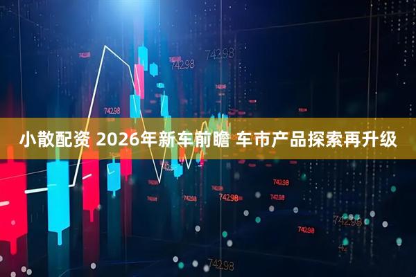 小散配资 2026年新车前瞻 车市产品探索再升级