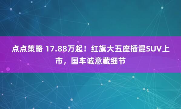 点点策略 17.88万起!红旗大五座插混SUV上市,国车诚意藏细节