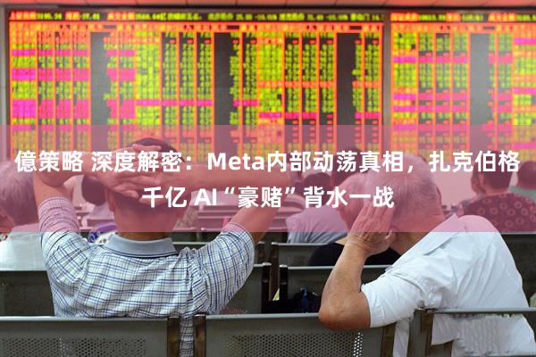億策略 深度解密：Meta内部动荡真相，扎克伯格千亿 AI“豪赌”背水一战