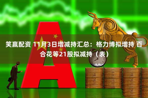笑赢配资 11月3日增减持汇总：格力博拟增持 百合花等21股拟减持（表）