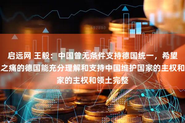 启远网 王毅：中国曾无条件支持德国统一，希望经历分裂之痛的德国能充分理解和支持中国维护国家的主权和领土完整