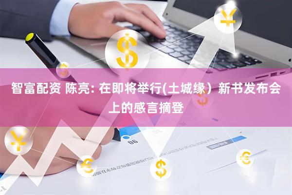 智富配资 陈亮: 在即将举行(土城缘）新书发布会上的感言摘登