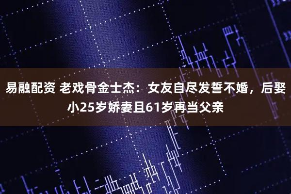 易融配资 老戏骨金士杰：女友自尽发誓不婚，后娶小25岁娇妻且61岁再当父亲