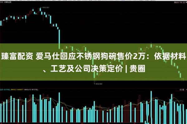臻富配资 爱马仕回应不锈钢狗碗售价2万：依据材料、工艺及公司决策定价 | 贵圈