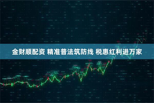金财顺配资 精准普法筑防线 税惠红利进万家