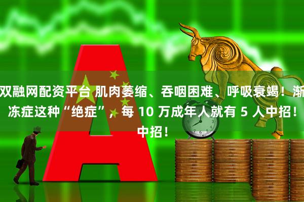双融网配资平台 肌肉萎缩、吞咽困难、呼吸衰竭！渐冻症这种“绝症”，每 10 万成年人就有 5 人中招！