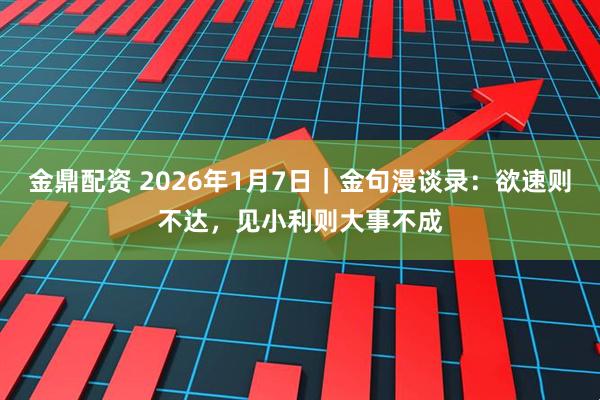 金鼎配资 2026年1月7日｜金句漫谈录：欲速则不达，见小利则大事不成