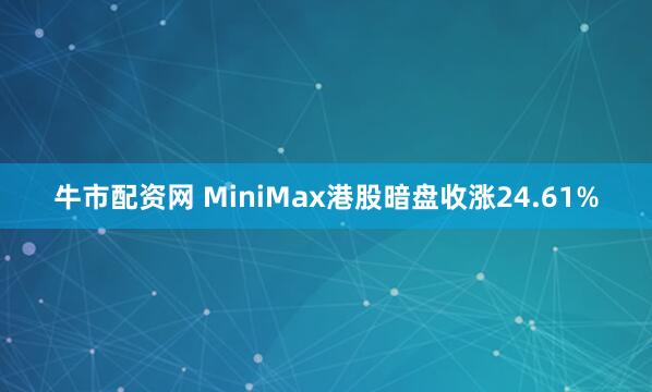 牛市配资网 MiniMax港股暗盘收涨24.61%