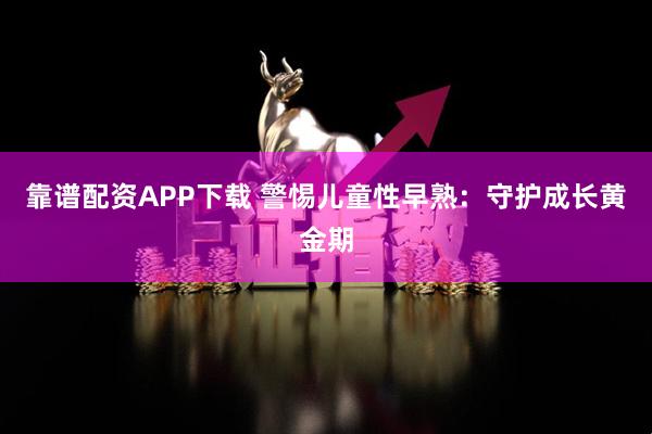 靠谱配资APP下载 警惕儿童性早熟：守护成长黄金期
