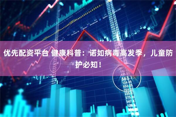 优先配资平台 健康科普：诺如病毒高发季，儿童防护必知！