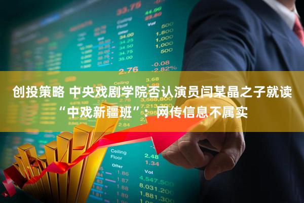 创投策略 中央戏剧学院否认演员闫某晶之子就读“中戏新疆班”：网传信息不属实