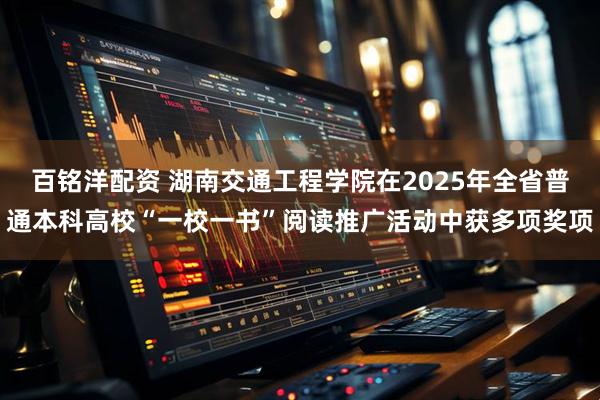 百铭洋配资 湖南交通工程学院在2025年全省普通本科高校“一校一书”阅读推广活动中获多项奖项