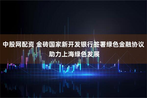 中股网配资 金砖国家新开发银行签署绿色金融协议 助力上海绿色发展
