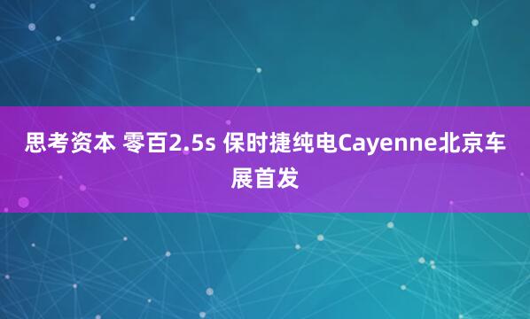 思考资本 零百2.5s 保时捷纯电Cayenne北京车展首发